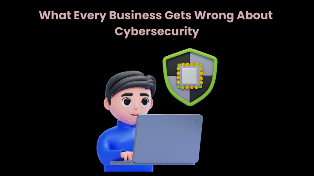 What Every Business Gets Wrong About Cybersecurity