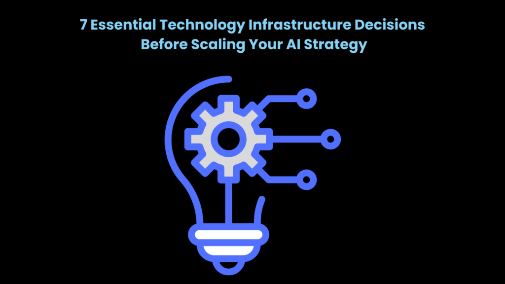 7 Essential Technology Infrastructure Decisions Before Scaling Your AI Strategy