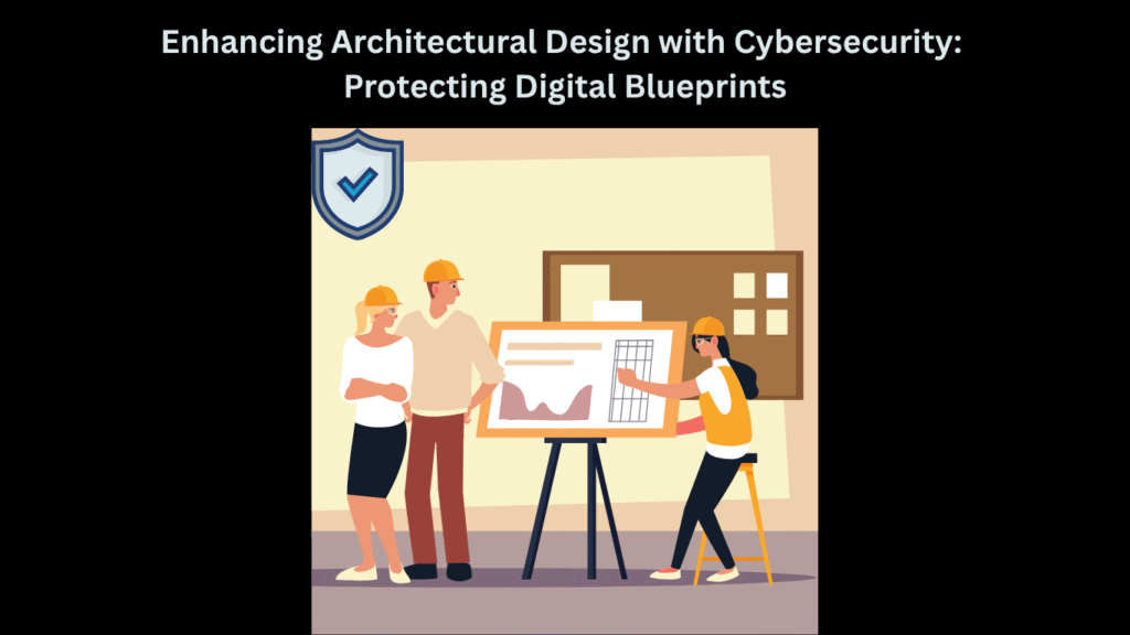 Enhancing Architectural Design with Cybersecurity Protecting Digital Blueprints