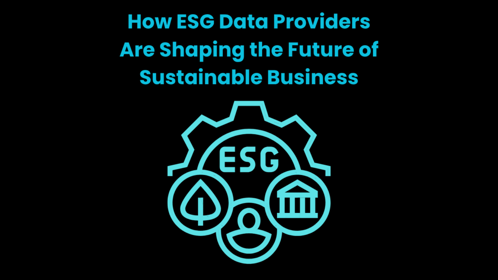 How ESG Data Providers Are Shaping the Future of Sustainable Business