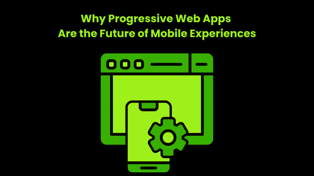Why Progressive Web Apps Are the Future of Mobile Experiences
