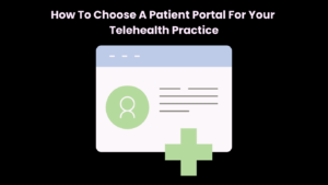 How To Choose A Patient Portal For Your Telehealth Practice