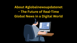 About #globalnewsupdatenet – The Future of Real-Time Global News in a Digital World