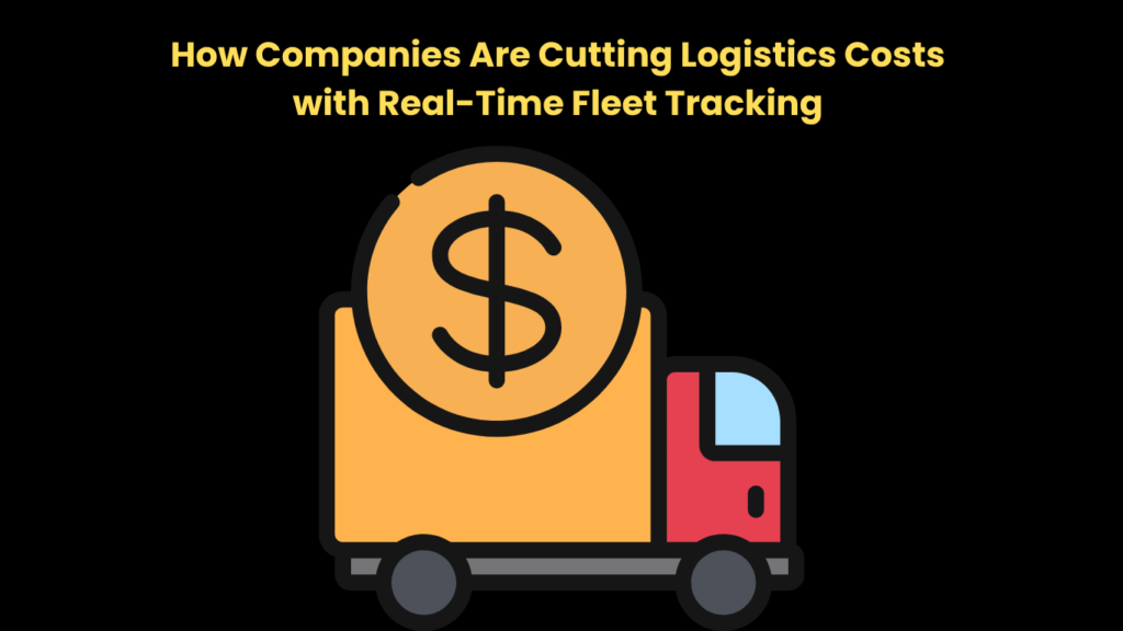 How Companies Are Cutting Logistics Costs with Real-Time Fleet Tracking